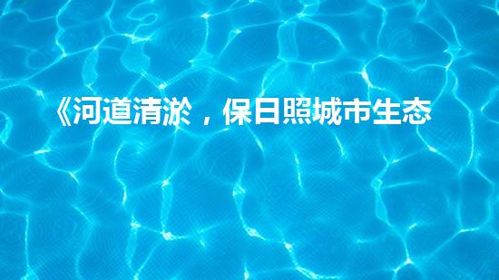 《河道清淤，保日照城市生态美景》