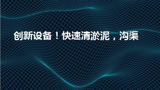 创新设备！快速清淤泥，沟渠畅通无阻，你知道是什么吗？