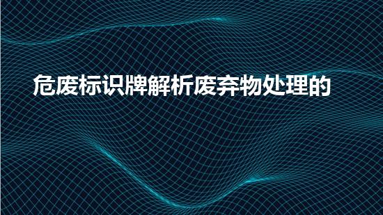 危废标识牌解析废弃物处理的革新方案：未来的环保策略？