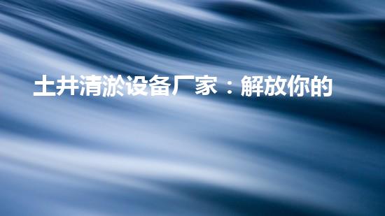 土井清淤设备厂家：解放你的污水！