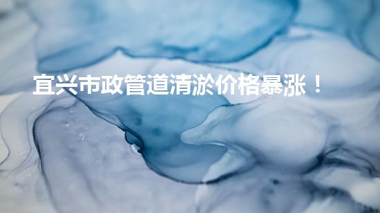 宜兴市政管道清淤价格暴涨！为何一夜之间翻倍？