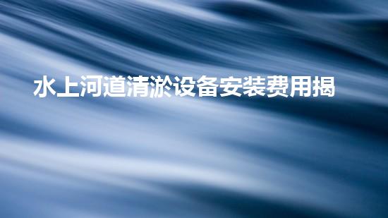 水上河道清淤设备安装费用揭秘：真相惊人！