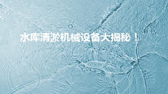 水库清淤机械设备大揭秘！