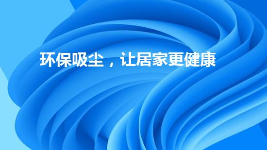 环保吸尘，让居家更健康