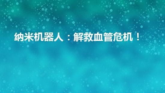 纳米机器人：解救血管危机！